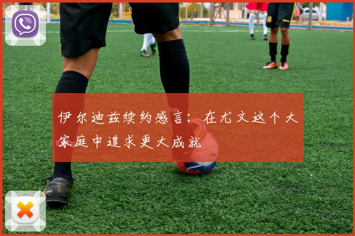 伊尔迪兹续约感言：在尤文这个大家庭中追求更大成就