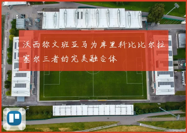 沃西称文班亚马为库里科比比尔拉塞尔三者的完美融合体