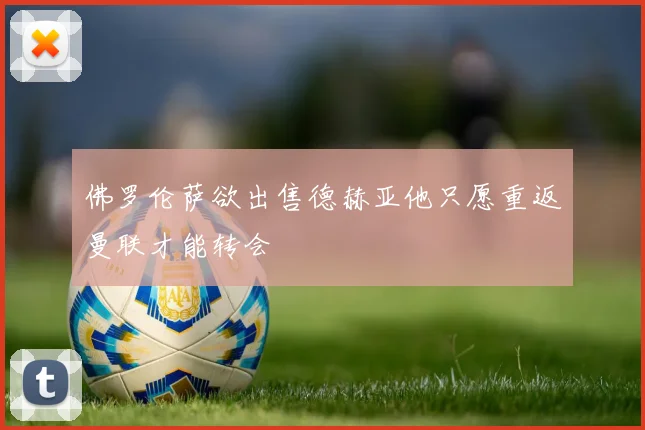 佛罗伦萨欲出售德赫亚他只愿重返曼联才能转会