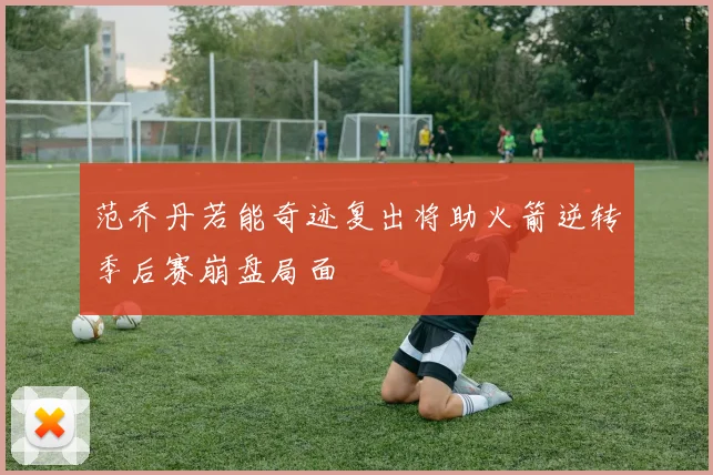 范乔丹若能奇迹复出将助火箭逆转季后赛崩盘局面
