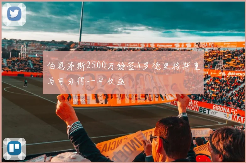 伯恩茅斯2500万镑签A罗德里格斯皇马可分得一半收益
