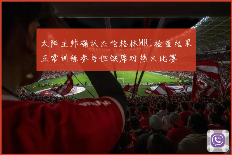太阳主帅确认杰伦格林MRI检查结果正常训练参与但缺席对热火比赛