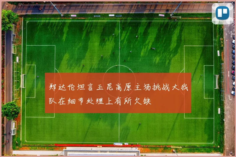 郑达伦坦言玉昆高原主场挑战大我队在细节处理上有所欠缺