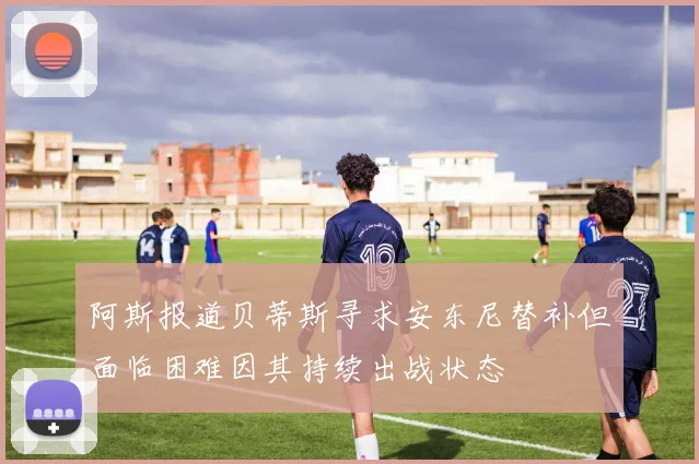 阿斯报道贝蒂斯寻求安东尼替补但面临困难因其持续出战状态