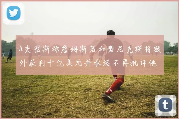 A史密斯称詹姆斯若加盟尼克斯将额外获利十亿美元并承诺不再批评他