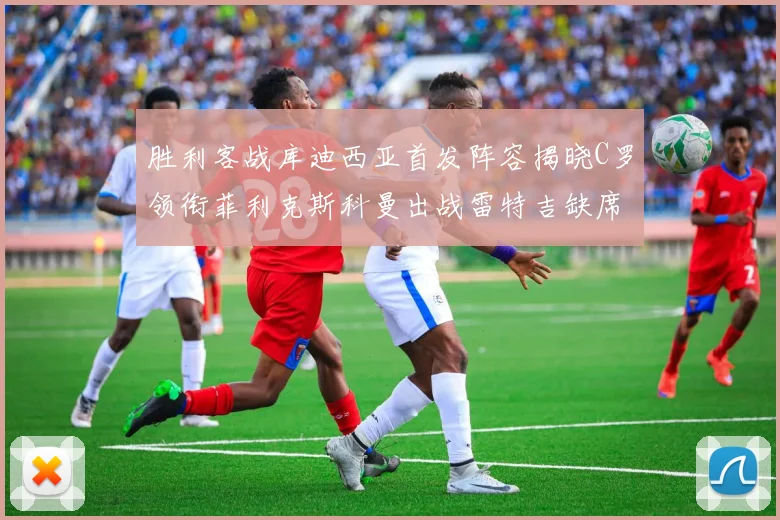 胜利客战库迪西亚首发阵容揭晓C罗领衔菲利克斯科曼出战雷特吉缺席