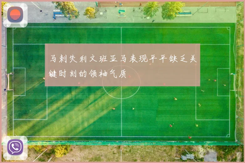 马刺失利文班亚马表现平平缺乏关键时刻的领袖气质