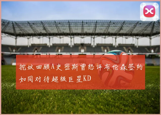 挖坟回顾A史密斯曾怒评布伦森签约如同对待超级巨星KD