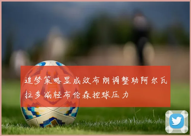 追梦策略显成效布朗调整助阿尔瓦拉多减轻布伦森控球压力