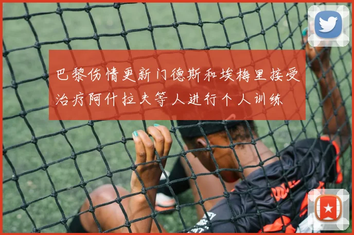 巴黎伤情更新门德斯和埃梅里接受治疗阿什拉夫等人进行个人训练
