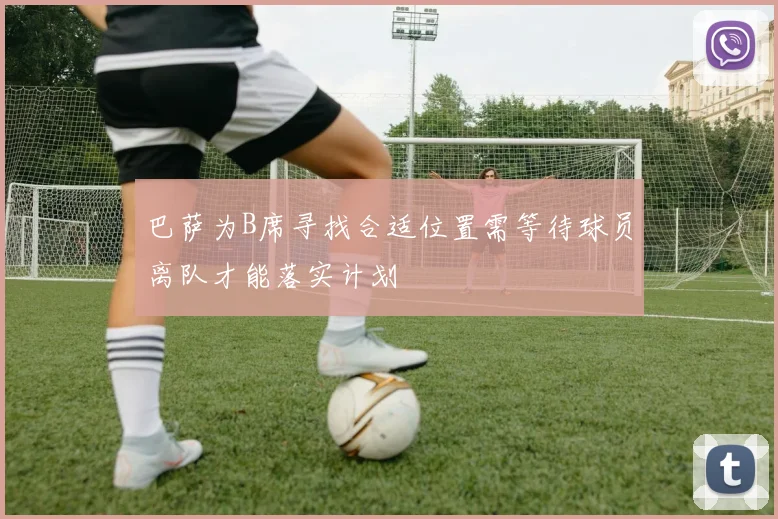 巴萨为B席寻找合适位置需等待球员离队才能落实计划