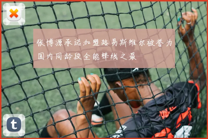 张博源承诺加盟路易斯维尔被誉为国内同龄段全能锋线之最