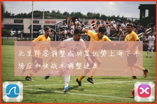 北京阵容调整成功显优势上海下半场应加快战术调整速度