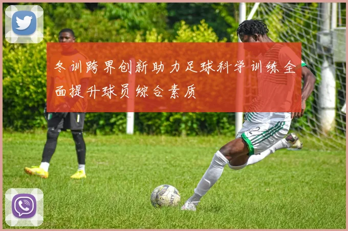 冬训跨界创新助力足球科学训练全面提升球员综合素质