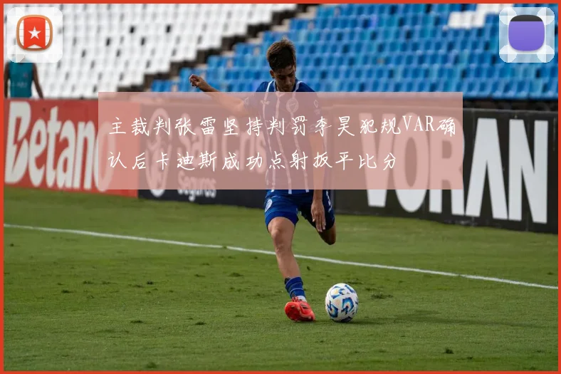 主裁判张雷坚持判罚李昊犯规VAR确认后卡迪斯成功点射扳平比分